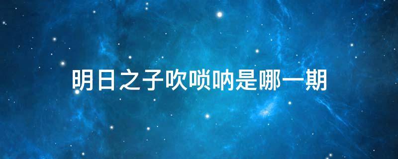 明日之子吹唢呐是哪一期 明日之子唢呐是哪一期哪一集多少分钟