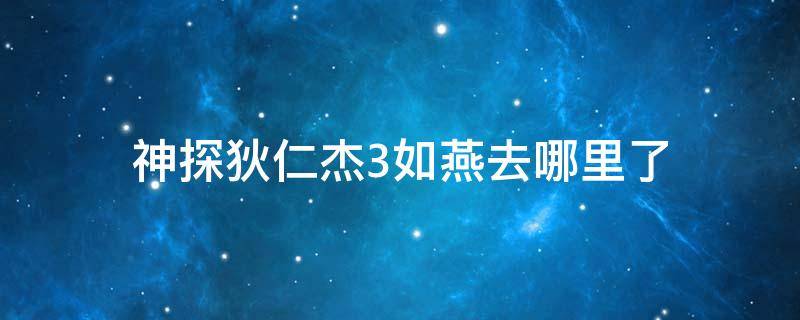 神探狄仁杰3如燕去哪里了 神探狄仁杰3中如燕去哪了
