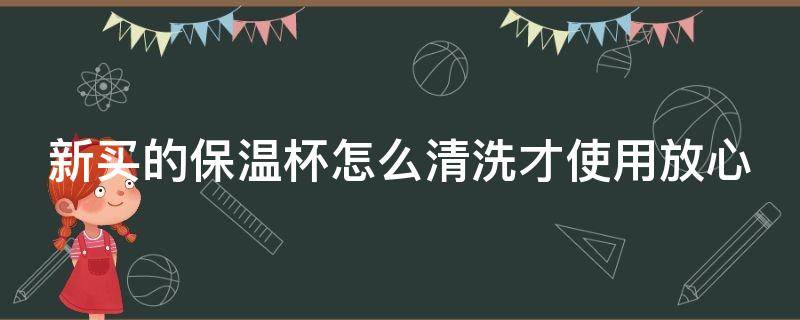 新买的保温杯怎么清洗才使用放心（新买的不锈钢保温杯怎么清洗）