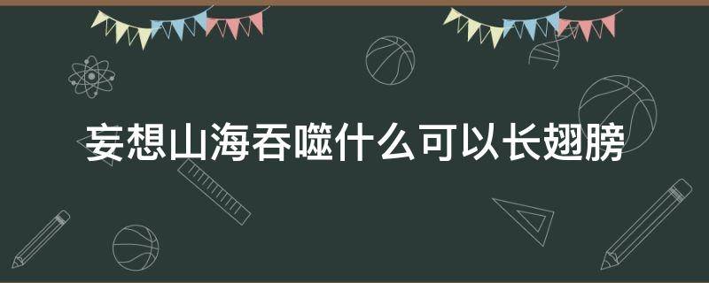 妄想山海吞噬什么可以长翅膀 妄想山海吞噬什么翅膀能飞