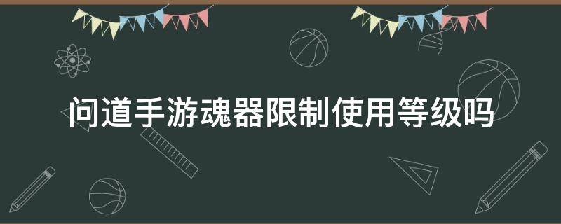 问道手游魂器限制使用等级吗 问道手游魂器比角色等级高能不能带