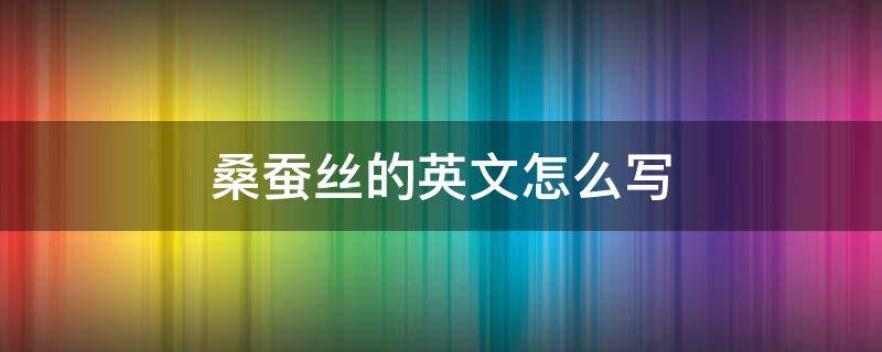 桑蚕丝的英文怎么写 蚕丝的英文怎么说