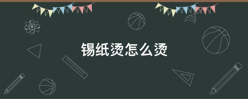 锡纸烫怎么烫 锡纸烫怎么烫出小脏辫的感觉