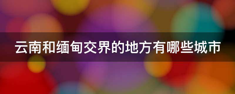 云南和缅甸交界的地方有哪些城市 云南和缅甸交界的国家