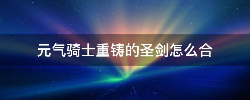 元气骑士重铸的圣剑怎么合 元气骑士重铸的圣剑怎么合成视频