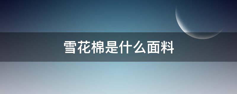 雪花棉是什么面料 雪花棉是什么面料是纯棉吗