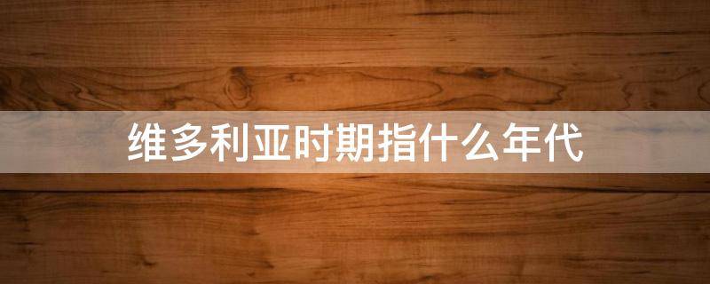维多利亚时期指什么年代（维多利亚时期是什么年代）