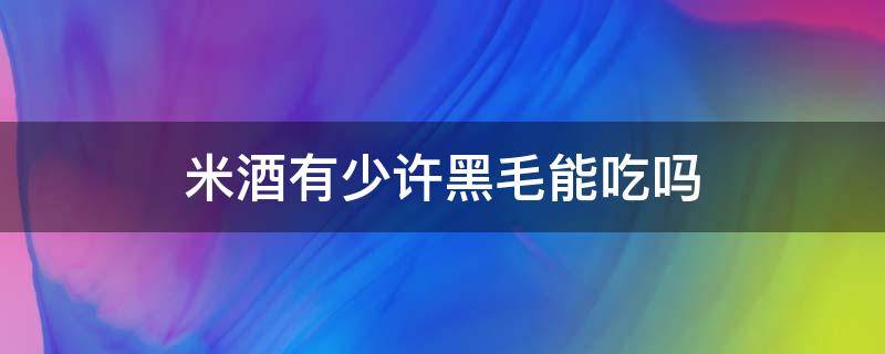 米酒有少许黑毛能吃吗（米酒长黑色毛毛还能吃吗）