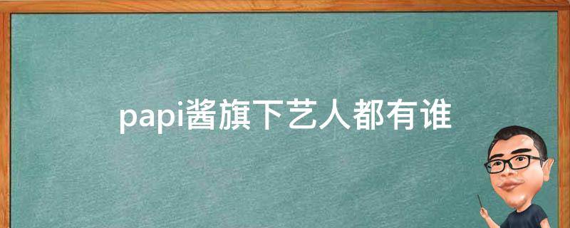 papi酱旗下艺人都有谁（papi酱旗下成员）