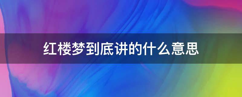 红楼梦到底讲的什么意思 红楼梦到底讲的什么意思看不懂