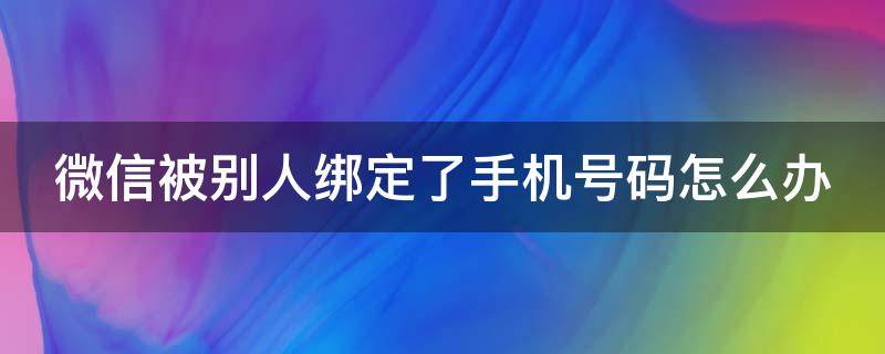 微信被别人绑定了手机号码怎么办 自己微信号被别人手机绑定