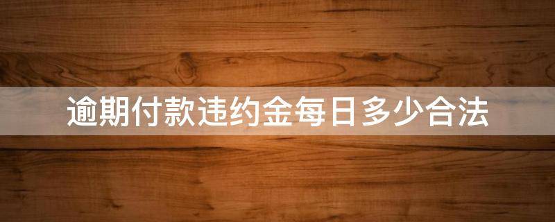 逾期付款违约金每日多少合法（逾期违约金每天多少）