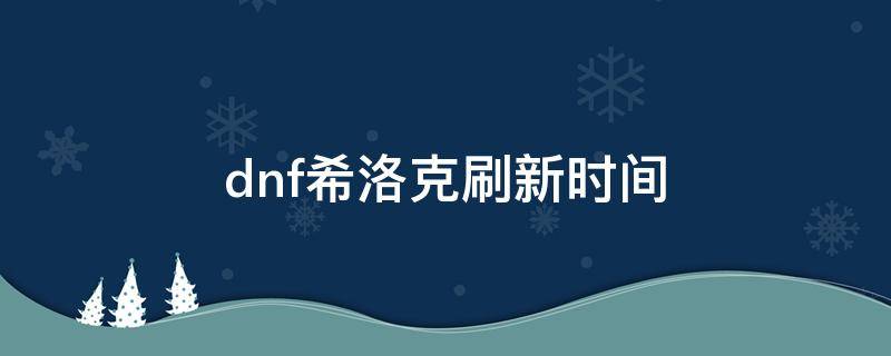 dnf希洛克刷新时间（dnf希洛克更新时间）