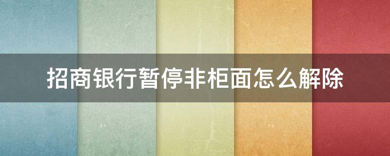 招商银行暂停非柜面怎么解除 招商银行暂停非柜面怎么解除 多少年