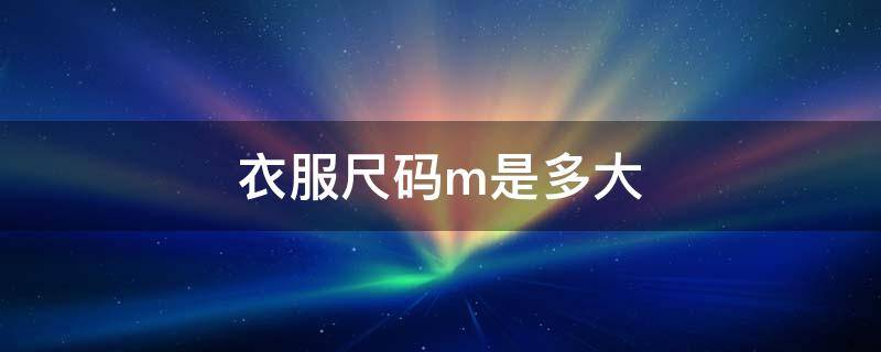 衣服尺码m是多大 衣服的尺码m是多大