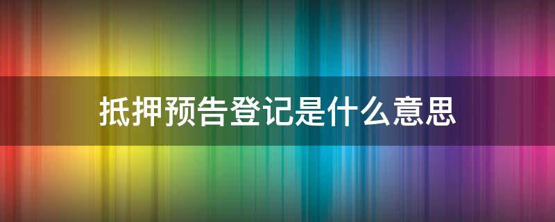 抵押预告登记是什么意思（预告抵押登记手续是什么意思）