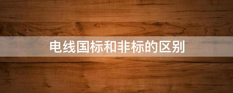 电线国标和非标的区别（4平方电线国标和非标的区别）
