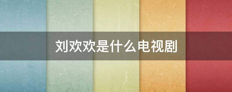 刘欢欢是什么电视剧 刘欢演过电视剧有哪些电视剧