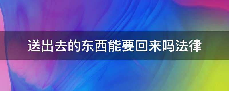 送出去的东西能要回来吗法律 送别人的东西可以要回吗