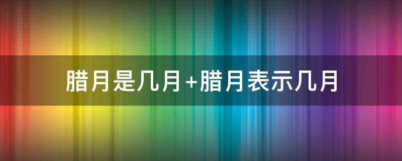 腊月是几月（冬月是几月）