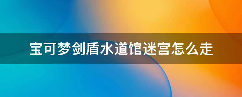 宝可梦剑盾水道馆迷宫怎么走（宝可梦剑盾水道馆迷宫）