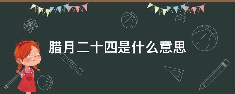 腊月二十四是什么意思 腊月二十四有什么说法