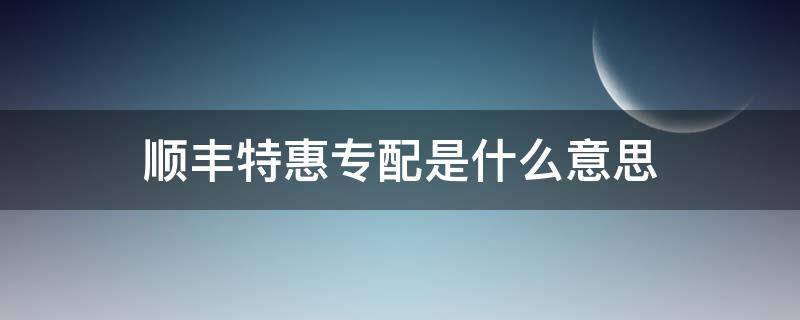 顺丰特惠专配是什么意思 顺丰特惠专配和标准快递有什么区别