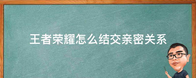 王者荣耀怎么结交亲密关系 王者荣耀怎么结交亲密好友