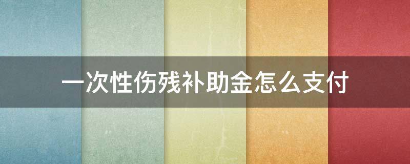 一次性伤残补助金怎么支付（一次性伤残补助金怎么给）