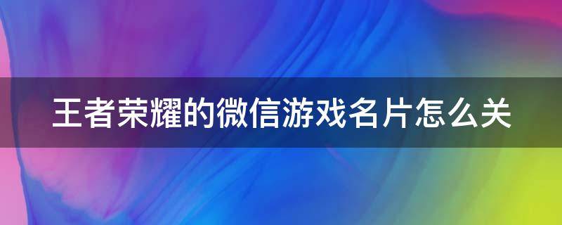 王者荣耀的微信游戏名片怎么关 王者荣耀如何关闭微信游戏名片