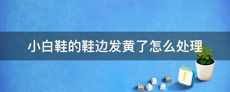 小白鞋的鞋边发黄了怎么处理 小白鞋鞋边发黄了怎么处理最简单的方法