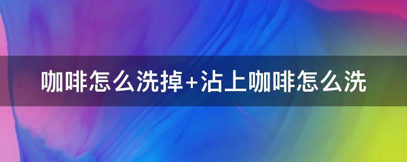 咖啡怎么洗掉 咖啡怎么洗掉的小窍门