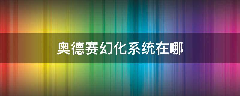 奥德赛幻化系统在哪 奥德赛 怎么幻化