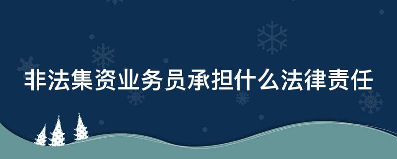 非法集资业务员承担什么法律责任 非法集资的业务员要坐牢吗