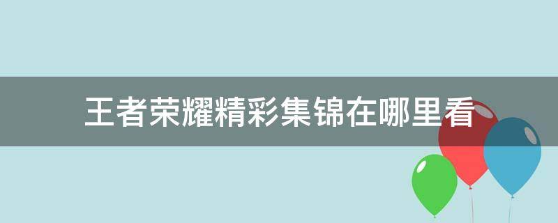 王者荣耀精彩集锦在哪里看 王者荣耀精彩回放在哪看