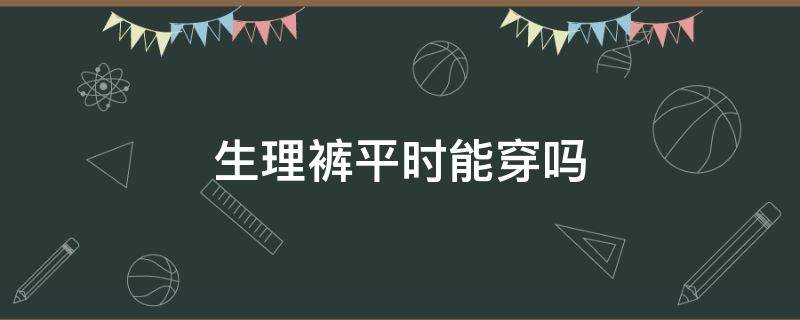 生理裤平时能穿吗（生理裤可以当普通内裤穿吗）