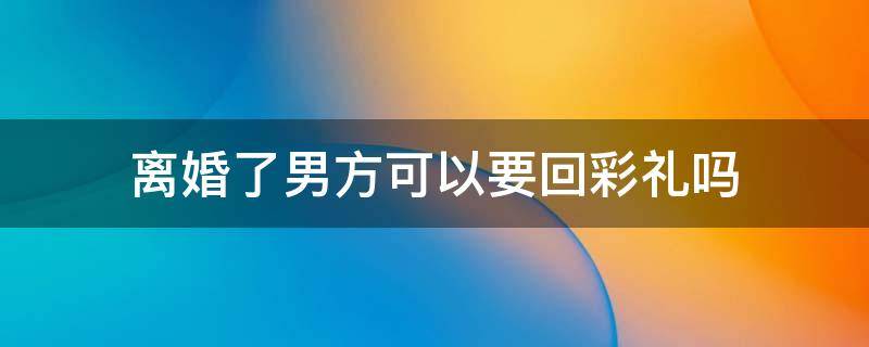 离婚了男方可以要回彩礼吗 离婚以后男方可以要回彩礼钱吗