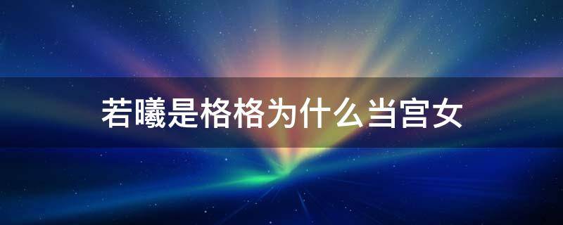 若曦是格格为什么当宫女（若曦是将军的女儿怎么会当宫女）