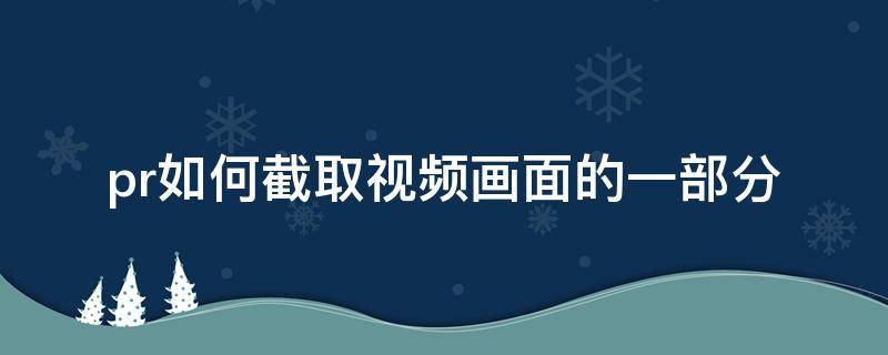 pr如何截取视频画面的一部分 pr怎样截取视频的一部分