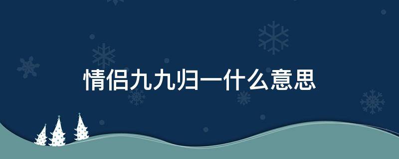 情侣九九归一什么意思（九九归一是什么意思）