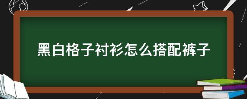 黑白格子衬衫怎么搭配裤子 黑白格子衬衫怎么搭配裤子男