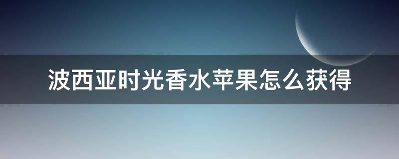 波西亚时光香水苹果怎么获得 波西亚时光水果在哪获得