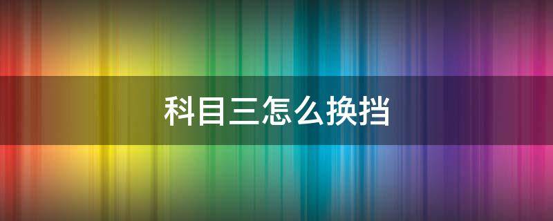 科目三怎么换挡 科目三怎么换挡才能平稳