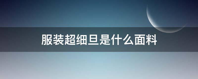 服装超细旦是什么面料 超细旦面料贵吗