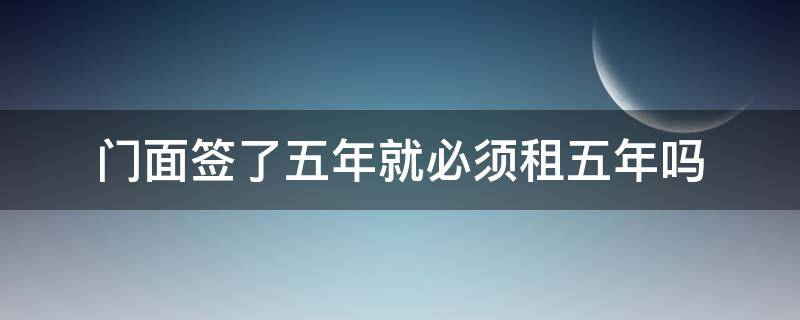 门面签了五年就必须租五年吗（门面签了五年就必须租五年吗如果怀孕了）