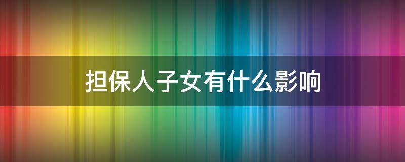 担保人子女有什么影响（担保人对子女有没有影响）