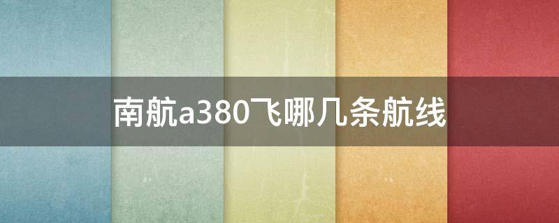 南航a380飞哪几条航线（南航空客a380飞哪条航线）