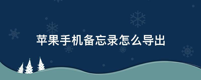 苹果手机备忘录怎么导出（苹果手机备忘录怎么导出pdf）