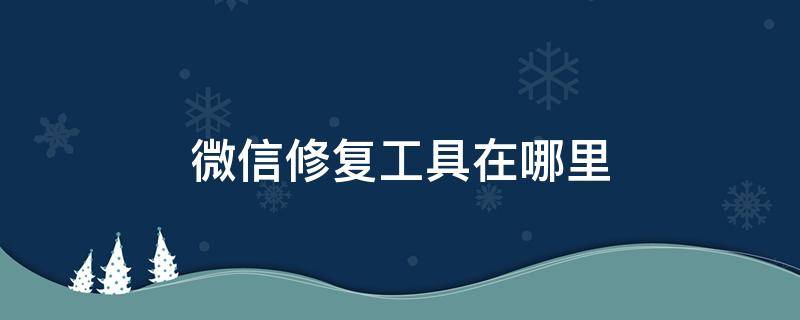 微信修复工具在哪里 微信修复工具在哪里打开