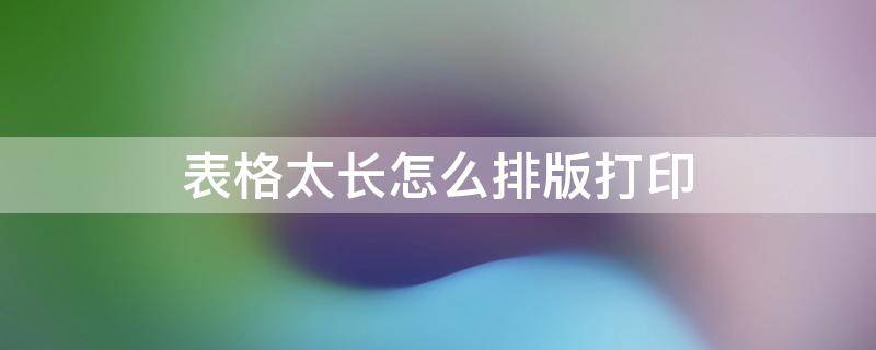 表格太长怎么排版打印（表格太长怎么打印出来）